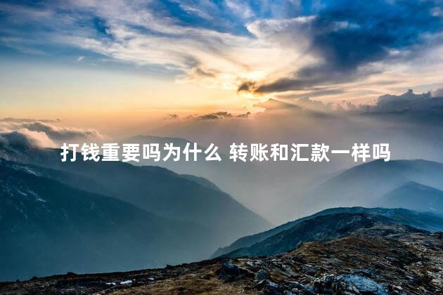 打钱重要吗为什么 转账和汇款一样吗
